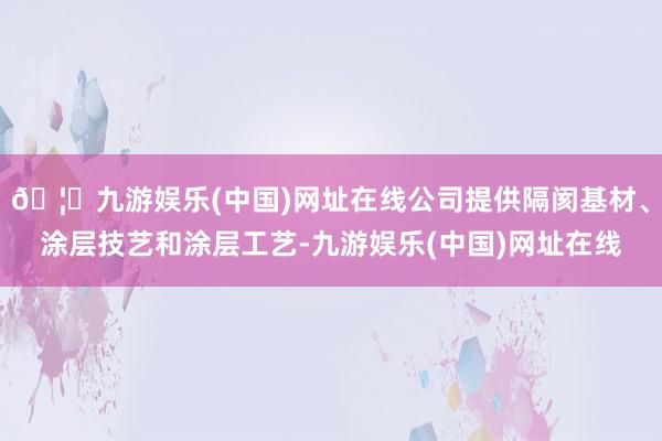 🦄九游娱乐(中国)网址在线公司提供隔阂基材、涂层技艺和涂层工艺-九游娱乐(中国)网址在线