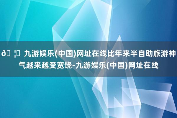 🦄九游娱乐(中国)网址在线比年来半自助旅游神气越来越受宽饶-九游娱乐(中国)网址在线