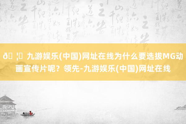 🦄九游娱乐(中国)网址在线为什么要选拔MG动画宣传片呢？领先-九游娱乐(中国)网址在线