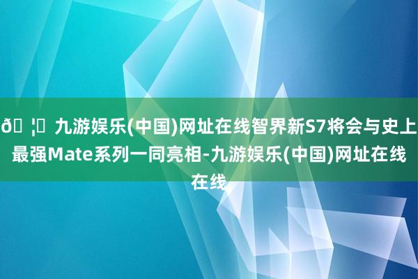 🦄九游娱乐(中国)网址在线智界新S7将会与史上最强Mate系列一同亮相-九游娱乐(中国)网址在线