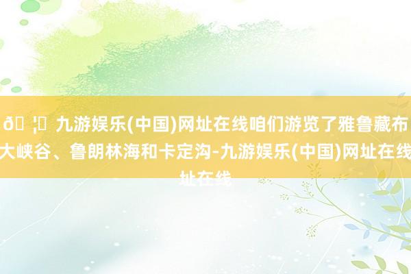 🦄九游娱乐(中国)网址在线咱们游览了雅鲁藏布大峡谷、鲁朗林海和卡定沟-九游娱乐(中国)网址在线