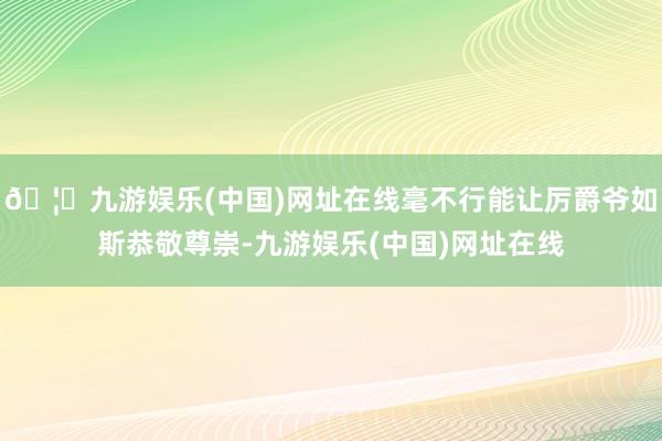 🦄九游娱乐(中国)网址在线毫不行能让厉爵爷如斯恭敬尊崇-九游娱乐(中国)网址在线