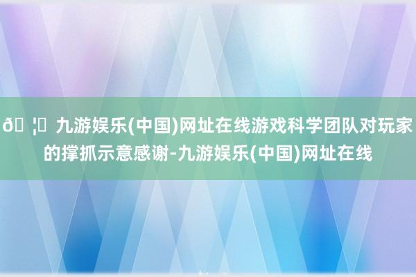 🦄九游娱乐(中国)网址在线游戏科学团队对玩家的撑抓示意感谢-九游娱乐(中国)网址在线