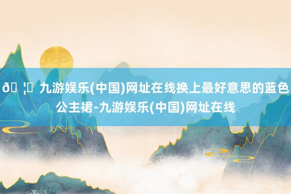 🦄九游娱乐(中国)网址在线换上最好意思的蓝色公主裙-九游娱乐(中国)网址在线