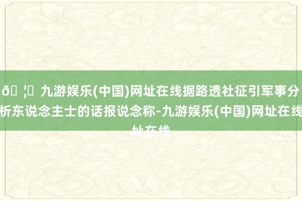 🦄九游娱乐(中国)网址在线据路透社征引军事分析东说念主士的话报说念称-九游娱乐(中国)网址在线