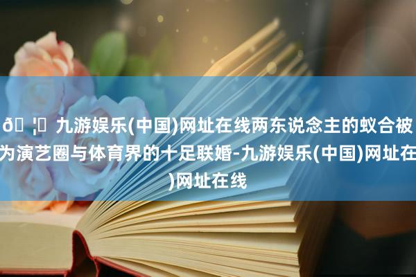 🦄九游娱乐(中国)网址在线两东说念主的蚁合被誉为演艺圈与体育界的十足联婚-九游娱乐(中国)网址在线