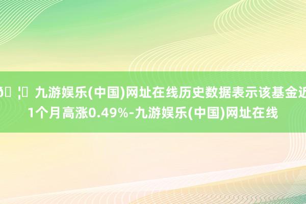 🦄九游娱乐(中国)网址在线历史数据表示该基金近1个月高涨0.49%-九游娱乐(中国)网址在线