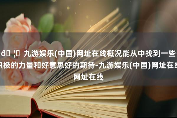 🦄九游娱乐(中国)网址在线概况能从中找到一些积极的力量和好意思好的期待-九游娱乐(中国)网址在线