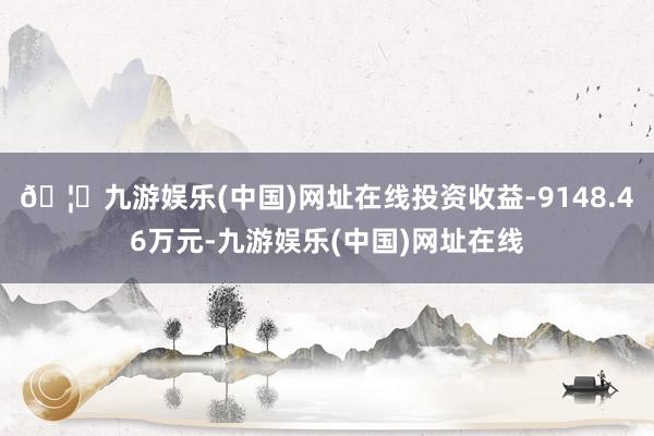 🦄九游娱乐(中国)网址在线投资收益-9148.46万元-九游娱乐(中国)网址在线