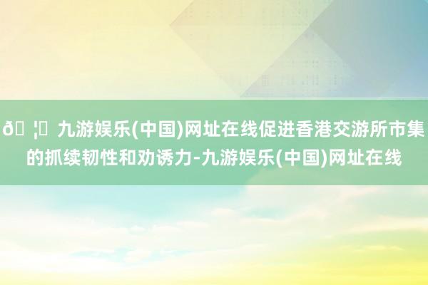 🦄九游娱乐(中国)网址在线促进香港交游所市集的抓续韧性和劝诱力-九游娱乐(中国)网址在线