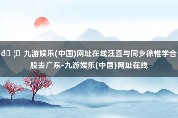 🦄九游娱乐(中国)网址在线汪直与同乡徐惟学合股去广东-九游娱乐(中国)网址在线