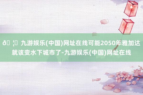 🦄九游娱乐(中国)网址在线可能2050年雅加达就该变水下城市了-九游娱乐(中国)网址在线