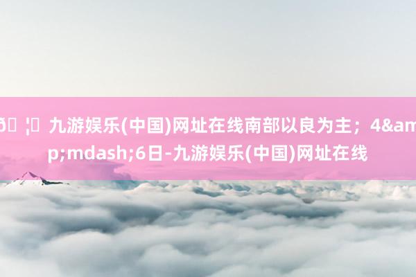 🦄九游娱乐(中国)网址在线南部以良为主；4&mdash;6日-九游娱乐(中国)网址在线