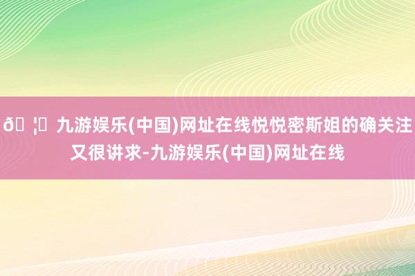 🦄九游娱乐(中国)网址在线悦悦密斯姐的确关注又很讲求-九游娱乐(中国)网址在线