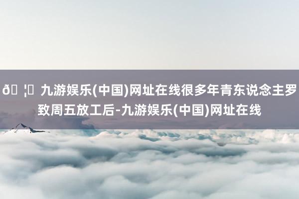 🦄九游娱乐(中国)网址在线很多年青东说念主罗致周五放工后-九游娱乐(中国)网址在线