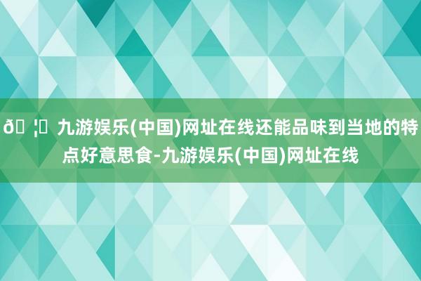 🦄九游娱乐(中国)网址在线还能品味到当地的特点好意思食-九游娱乐(中国)网址在线