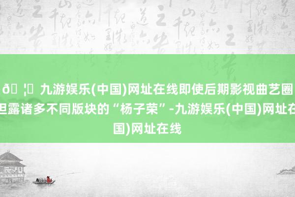 🦄九游娱乐(中国)网址在线即使后期影视曲艺圈显袒露诸多不同版块的“杨子荣”-九游娱乐(中国)网址在线