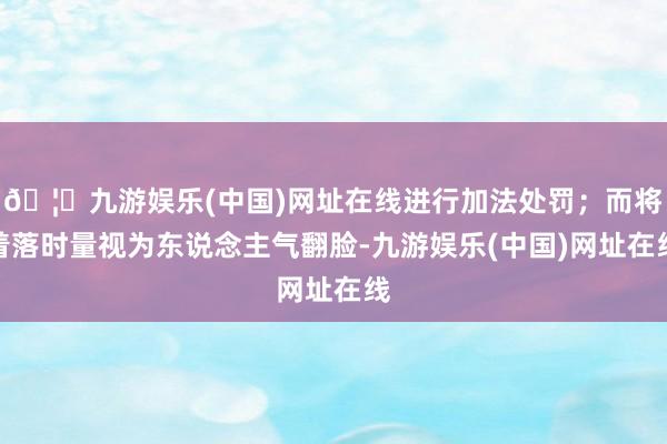 🦄九游娱乐(中国)网址在线进行加法处罚；而将着落时量视为东说念主气翻脸-九游娱乐(中国)网址在线