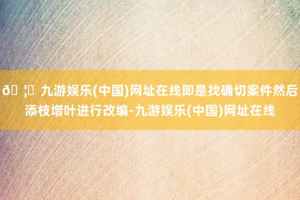 🦄九游娱乐(中国)网址在线即是找确切案件然后添枝增叶进行改编-九游娱乐(中国)网址在线