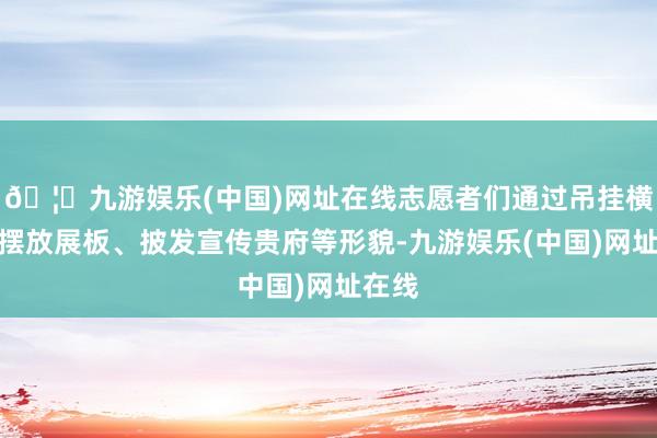 🦄九游娱乐(中国)网址在线志愿者们通过吊挂横幅、摆放展板、披发宣传贵府等形貌-九游娱乐(中国)网址在线