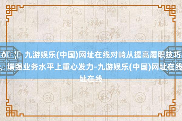 🦄九游娱乐(中国)网址在线对峙从提高履职技巧、增强业务水平上重心发力-九游娱乐(中国)网址在线