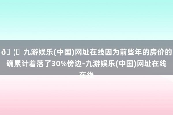 🦄九游娱乐(中国)网址在线因为前些年的房价的确累计着落了30%傍边-九游娱乐(中国)网址在线