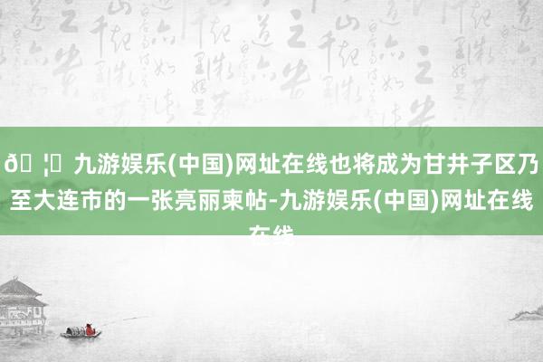 🦄九游娱乐(中国)网址在线也将成为甘井子区乃至大连市的一张亮丽柬帖-九游娱乐(中国)网址在线