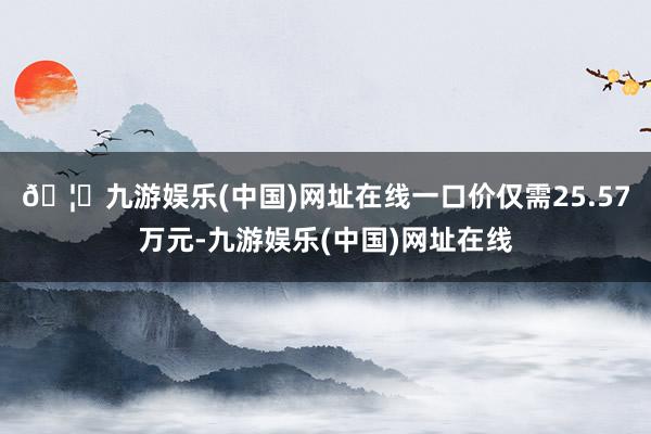 🦄九游娱乐(中国)网址在线一口价仅需25.57万元-九游娱乐(中国)网址在线