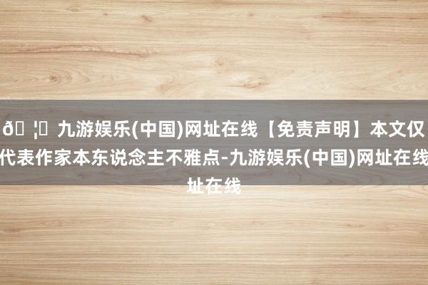 🦄九游娱乐(中国)网址在线【免责声明】本文仅代表作家本东说念主不雅点-九游娱乐(中国)网址在线