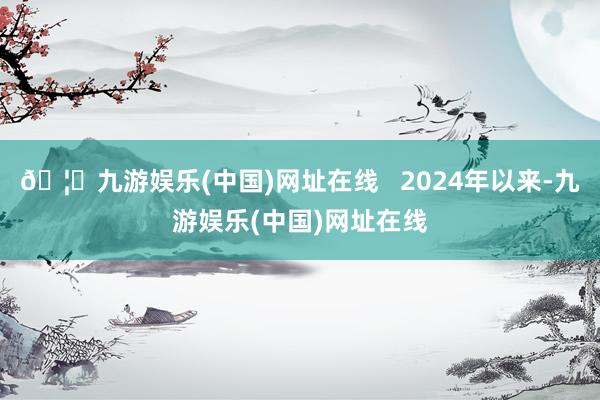 🦄九游娱乐(中国)网址在线   2024年以来-九游娱乐(中国)网址在线