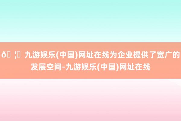 🦄九游娱乐(中国)网址在线为企业提供了宽广的发展空间-九游娱乐(中国)网址在线