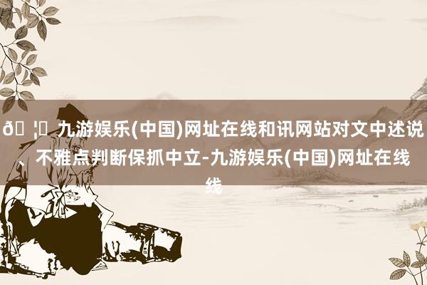 🦄九游娱乐(中国)网址在线和讯网站对文中述说、不雅点判断保抓中立-九游娱乐(中国)网址在线