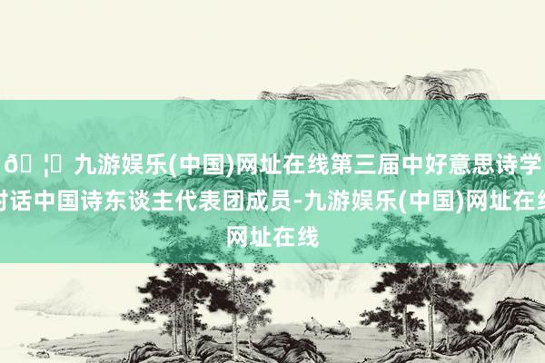 🦄九游娱乐(中国)网址在线第三届中好意思诗学对话中国诗东谈主代表团成员-九游娱乐(中国)网址在线