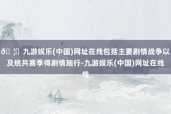 🦄九游娱乐(中国)网址在线包括主要剧情战争以及统共赛季得剧情施行-九游娱乐(中国)网址在线