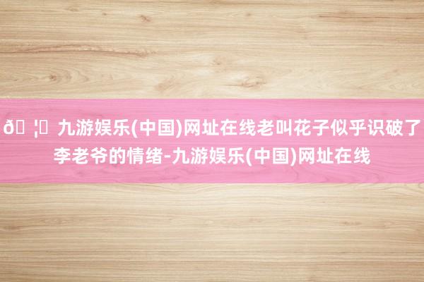 🦄九游娱乐(中国)网址在线老叫花子似乎识破了李老爷的情绪-九游娱乐(中国)网址在线