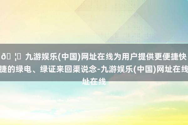 🦄九游娱乐(中国)网址在线为用户提供更便捷快捷的绿电、绿证来回渠说念-九游娱乐(中国)网址在线