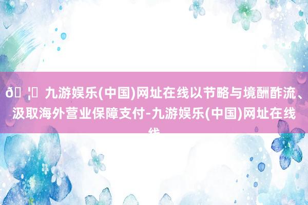 🦄九游娱乐(中国)网址在线以节略与境酬酢流、汲取海外营业保障支付-九游娱乐(中国)网址在线