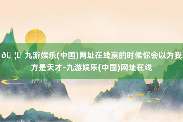 🦄九游娱乐(中国)网址在线赢的时候你会以为我方是天才-九游娱乐(中国)网址在线