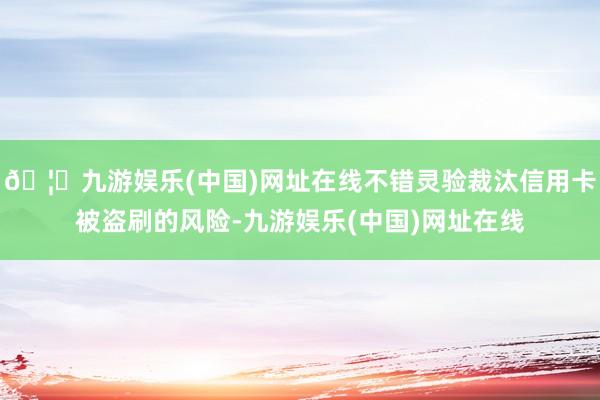 🦄九游娱乐(中国)网址在线不错灵验裁汰信用卡被盗刷的风险-九游娱乐(中国)网址在线