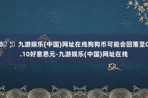 🦄九游娱乐(中国)网址在线狗狗币可能会回落至0.10好意思元-九游娱乐(中国)网址在线