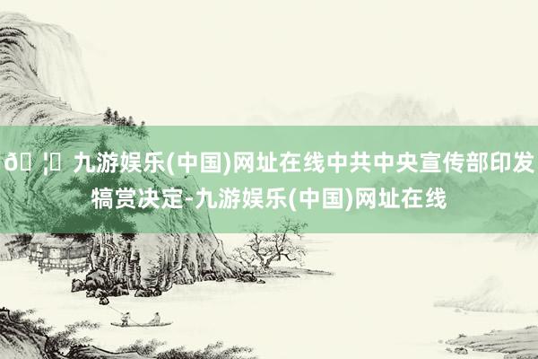 🦄九游娱乐(中国)网址在线中共中央宣传部印发犒赏决定-九游娱乐(中国)网址在线