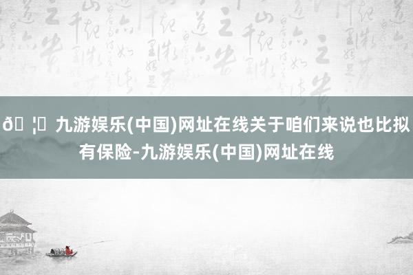 🦄九游娱乐(中国)网址在线关于咱们来说也比拟有保险-九游娱乐(中国)网址在线