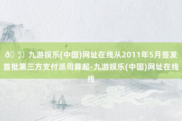 🦄九游娱乐(中国)网址在线从2011年5月签发首批第三方支付派司算起-九游娱乐(中国)网址在线