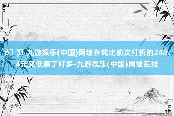 🦄九游娱乐(中国)网址在线比前次打折的248.4元又低廉了好多-九游娱乐(中国)网址在线