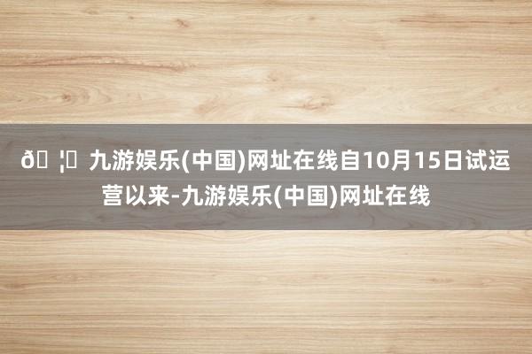 🦄九游娱乐(中国)网址在线　　自10月15日试运营以来-九游娱乐(中国)网址在线