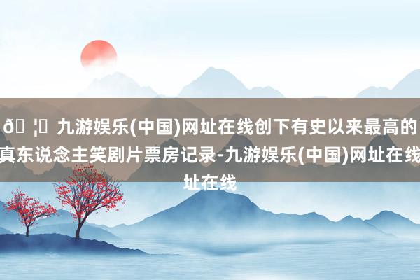 🦄九游娱乐(中国)网址在线创下有史以来最高的真东说念主笑剧片票房记录-九游娱乐(中国)网址在线