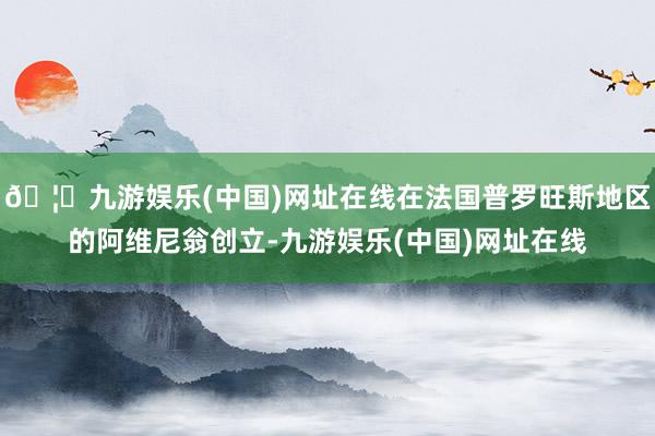 🦄九游娱乐(中国)网址在线在法国普罗旺斯地区的阿维尼翁创立-九游娱乐(中国)网址在线