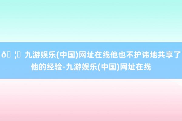 🦄九游娱乐(中国)网址在线他也不护讳地共享了他的经验-九游娱乐(中国)网址在线