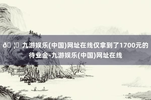 🦄九游娱乐(中国)网址在线仅拿到了1700元的待业金-九游娱乐(中国)网址在线