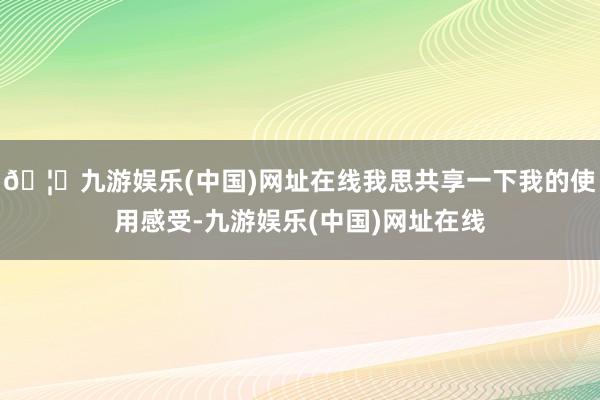 🦄九游娱乐(中国)网址在线我思共享一下我的使用感受-九游娱乐(中国)网址在线